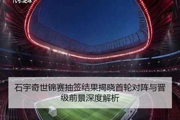 石宇奇世锦赛抽签结果揭晓首轮对阵与晋级前景深度解析