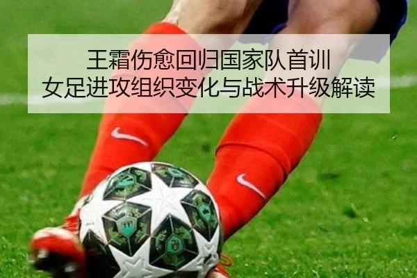 王霜伤愈回归国家队首训 女足进攻组织变化与战术升级解读