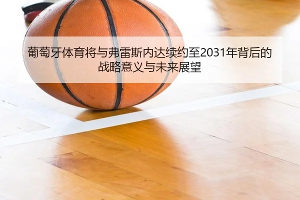 葡萄牙体育将与弗雷斯内达续约至2031年背后的战略意义与未来展望